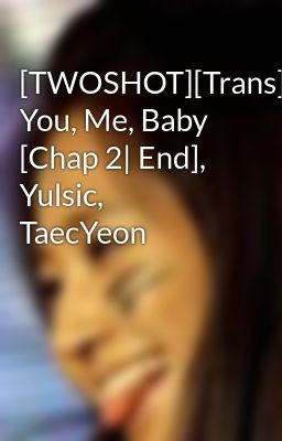 [TWOSHOT][Trans] You, Me, Baby [Chap 2| End], Yulsic, TaecYeon