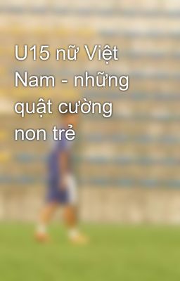 U15 nữ Việt Nam - những quật cường non trẻ