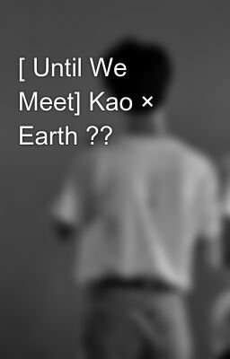 [ Until We Meet] Kao × Earth 🐱🐰 Rốt Cuộc Chúng Ta Là Gì Của Nhau