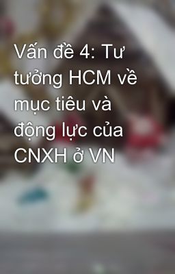 Vấn đề 4: Tư tưởng HCM về mục tiêu và động lực của CNXH ở VN
