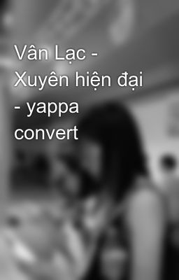 Vân Lạc - Xuyên hiện đại - yappa convert