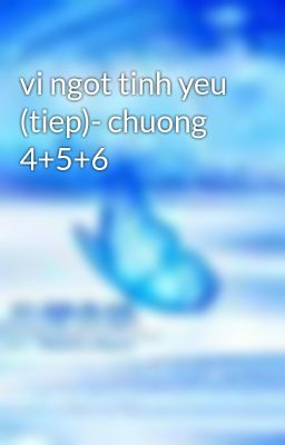 vi ngot tinh yeu (tiep)- chuong 4+5+6