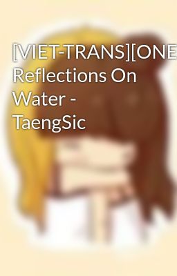 [VIET-TRANS][ONESHOT] Reflections On Water - TaengSic