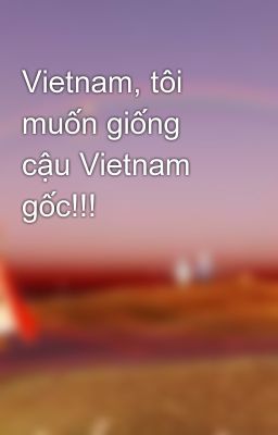 Vietnam, tôi muốn giống cậu Vietnam gốc!!!