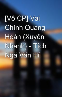 [Vô CP] Vai Chính Quang Hoàn (Xuyên Nhanh) - Tích Ngã Vãn Hĩ
