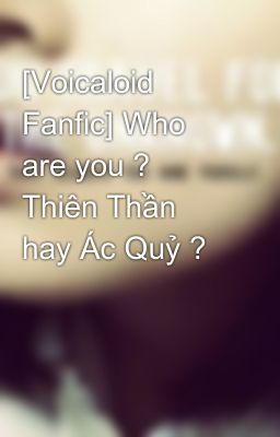 [Voicaloid Fanfic] Who are you ? Thiên Thần hay Ác Quỷ ?