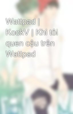 Wattpad | KookV | Khi tôi quen cậu trên Wattpad