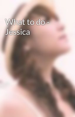 What to do - Jessica
