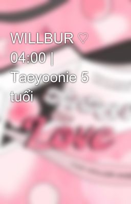 WILLBUR ♡ 04:00 | Taeyoonie 5 tuổi