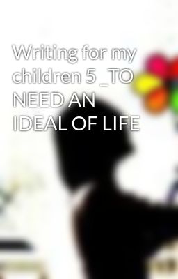 Writing for my children 5 _TO NEED AN IDEAL OF LIFE