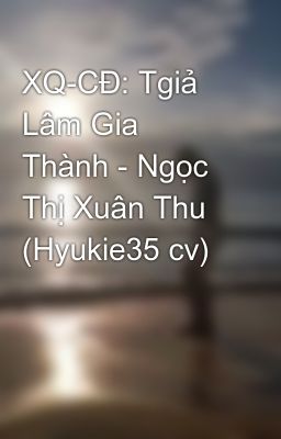 XQ-CĐ: Tgiả Lâm Gia Thành - Ngọc Thị Xuân Thu (Hyukie35 cv)
