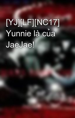 [YJ][LF][NC17] Yunnie là của JaeJae!