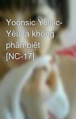 Yoonsic Yulsic- Yêu là không phân biệt [NC-17]