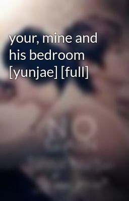 your, mine and his bedroom [yunjae] [full]