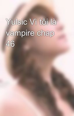 Yulsic Vì tôi là vampire chap 46