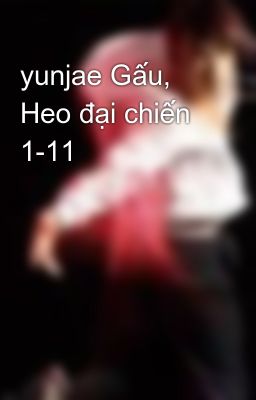 yunjae Gấu, Heo đại chiến 1-11