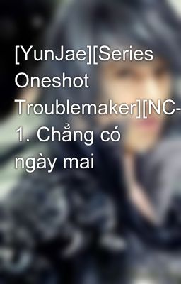 [YunJae][Series Oneshot Troublemaker][NC-17] 1. Chẳng có ngày mai