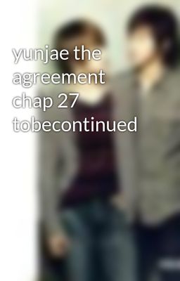 yunjae the agreement chap 27 tobecontinued